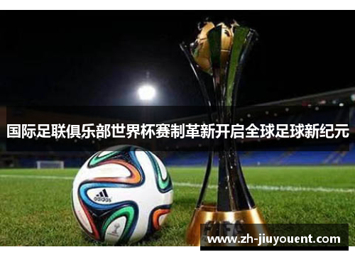 国际足联俱乐部世界杯赛制革新开启全球足球新纪元
