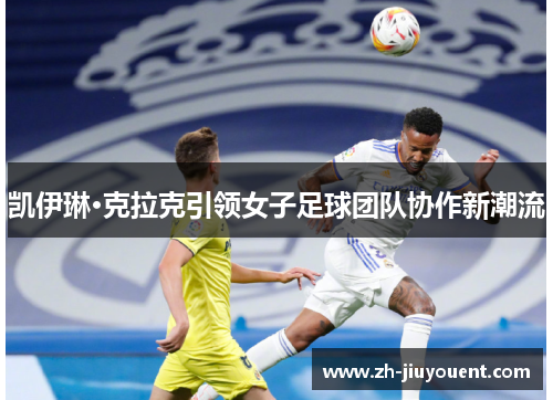 凯伊琳·克拉克引领女子足球团队协作新潮流 凯伊琳·克拉克引领女子足球团队协作新潮流