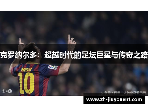 克罗纳尔多:超越时代的足坛巨星与传奇之路 克罗纳尔多:超越时代的足坛巨星与传奇之路