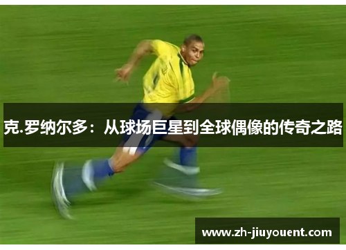 克.罗纳尔多：从球场巨星到全球偶像的传奇之路