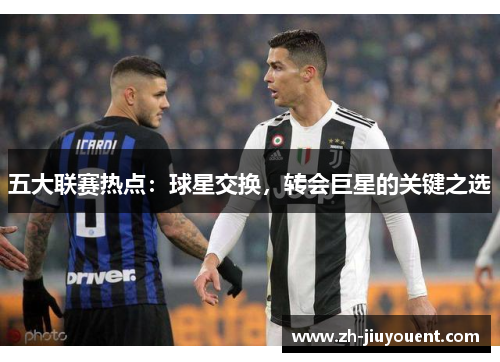 五大联赛热点：球星交换，转会巨星的关键之选
