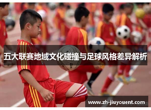 五大联赛地域文化碰撞与足球风格差异解析 五大联赛地域文化碰撞与足球风格差异解析