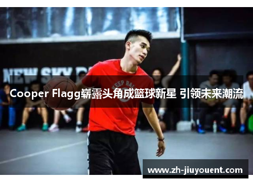 Cooper Flagg崭露头角成篮球新星 引领未来潮流 Cooper Flagg崭露头角成篮球新星 引领未来潮流