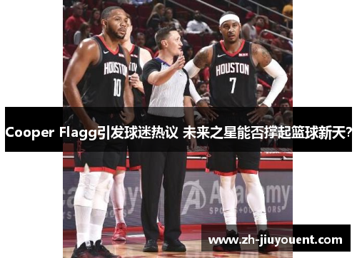 Cooper Flagg引发球迷热议 未来之星能否撑起篮球新天？