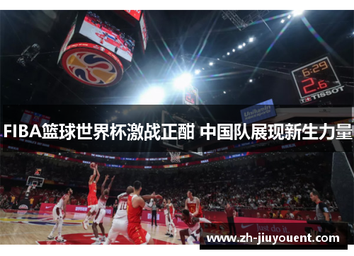 FIBA篮球世界杯激战正酣 中国队展现新生力量