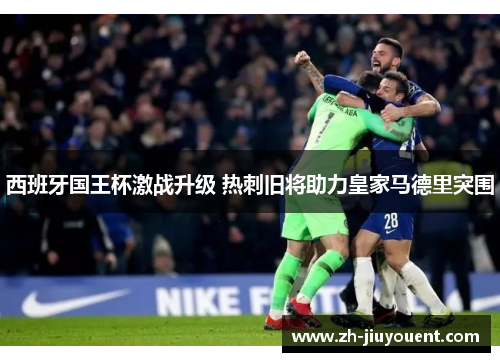 西班牙国王杯激战升级 热刺旧将助力皇家马德里突围 西班牙国王杯激战升级 热刺旧将助力皇家马德里突围