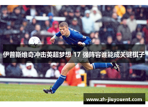 伊普斯维奇冲击英超梦想 17 强阵容谁能成关键棋子 伊普斯维奇冲击英超梦想 17 强阵容谁能成关键棋子