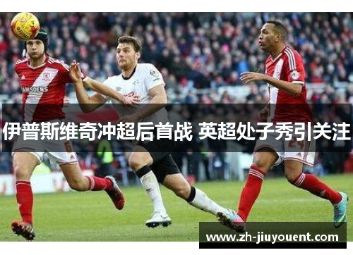 伊普斯维奇冲超后首战 英超处子秀引关注