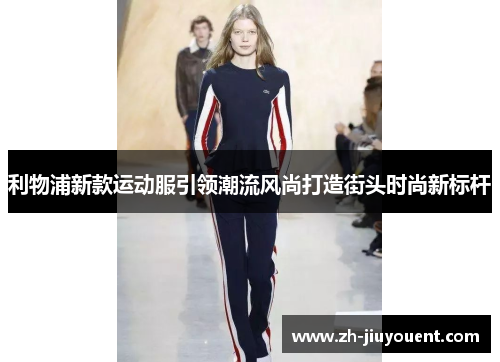 利物浦新款运动服引领潮流风尚打造街头时尚新标杆