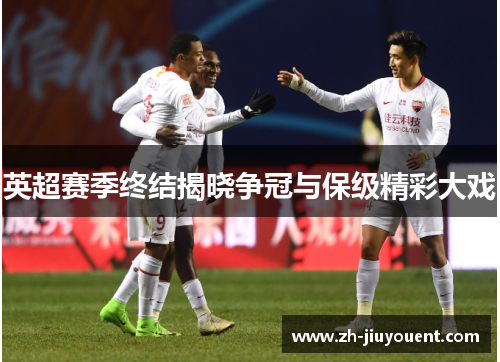 英超赛季终结揭晓争冠与保级精彩大戏