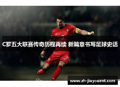 C罗五大联赛传奇历程再续 新篇章书写足球史话
