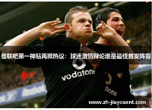 曼联吧第一神贴再掀热议：球迷激情辩论谁是最佳首发阵容